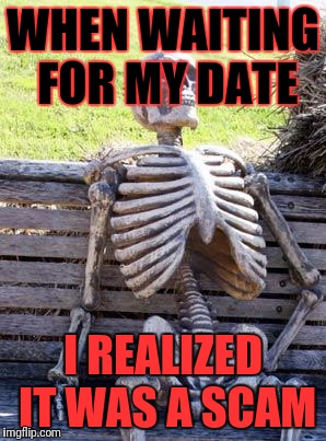 Waiting Skeleton Meme | WHEN WAITING FOR MY DATE; I REALIZED IT WAS A SCAM | image tagged in memes,waiting skeleton | made w/ Imgflip meme maker