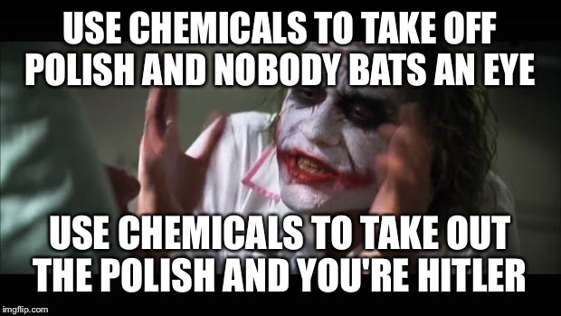 And everybody loses their minds Meme | USE CHEMICALS TO TAKE OFF POLISH AND NOBODY BATS AN EYE; USE CHEMICALS TO TAKE OUT THE POLISH AND YOU'RE HITLER | image tagged in memes,and everybody loses their minds | made w/ Imgflip meme maker