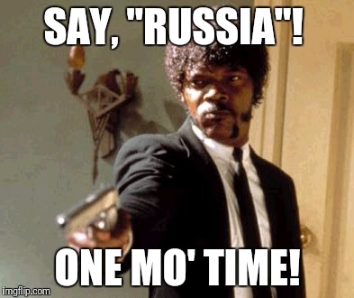 Say That Again I Dare You Meme | SAY, "RUSSIA"! ONE MO' TIME! | image tagged in memes,say that again i dare you | made w/ Imgflip meme maker