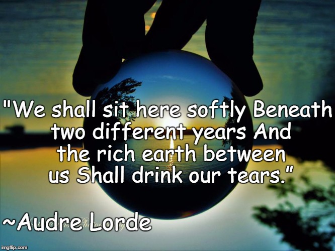 Time | "We shall sit here softly
Beneath two different years
And the rich earth between us
Shall drink our tears.”; ~Audre Lorde | image tagged in audre lorde,wisdom,knowledge,connection,humanism | made w/ Imgflip meme maker