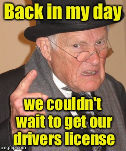 Back In My Day Meme | Back in my day; we couldn't wait to get our drivers license | image tagged in memes,back in my day | made w/ Imgflip meme maker