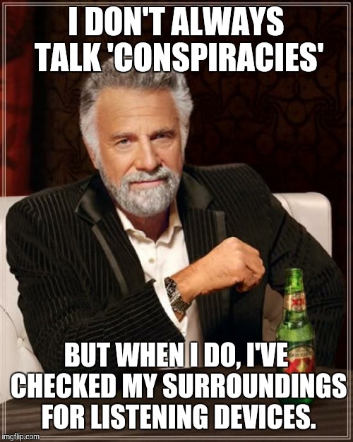 The Most Interesting Man In The World | I DON'T ALWAYS TALK 'CONSPIRACIES'; BUT WHEN I DO, I'VE CHECKED MY SURROUNDINGS FOR LISTENING DEVICES. | image tagged in memes,the most interesting man in the world | made w/ Imgflip meme maker