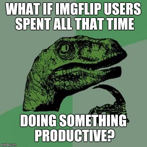 Philosoraptor | WHAT IF IMGFLIP USERS SPENT ALL THAT TIME; DOING SOMETHING PRODUCTIVE? | image tagged in memes,philosoraptor | made w/ Imgflip meme maker