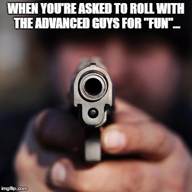 Fightback | WHEN YOU'RE ASKED TO ROLL WITH THE ADVANCED GUYS FOR "FUN"... | image tagged in fightback | made w/ Imgflip meme maker