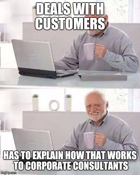 Hide the Pain Harold Meme | DEALS WITH CUSTOMERS; HAS TO EXPLAIN HOW THAT WORKS TO CORPORATE CONSULTANTS | image tagged in memes,hide the pain harold | made w/ Imgflip meme maker