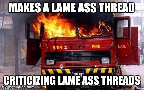 Irony ironic fire truck engine tender on fire | MAKES A LAME ASS THREAD; CRITICIZING LAME ASS THREADS | image tagged in irony ironic fire truck engine tender on fire | made w/ Imgflip meme maker