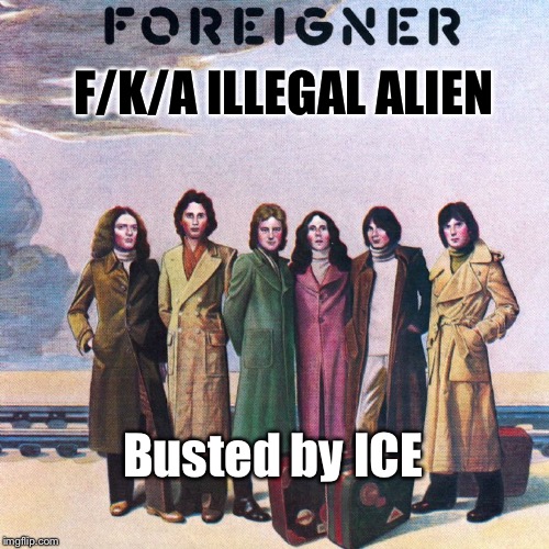 F/K/A ILLEGAL ALIEN; Busted by ICE | image tagged in foreigner band,ice,illegal alien,humor,memes | made w/ Imgflip meme maker