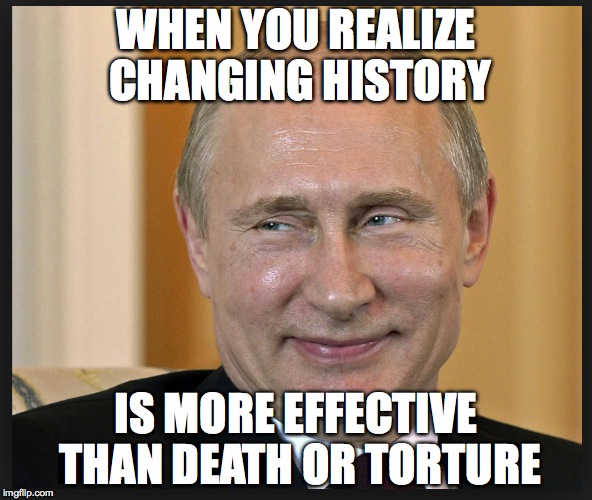 WHEN YOU REALIZE CHANGING HISTORY; IS MORE EFFECTIVE THAN DEATH OR TORTURE | image tagged in memes,putin | made w/ Imgflip meme maker