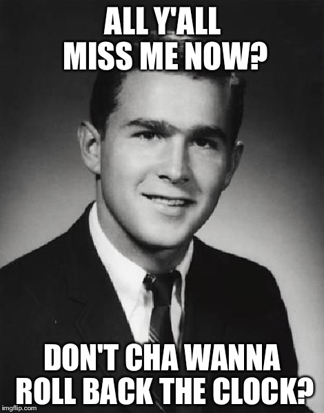 Young Dubya | ALL Y'ALL MISS ME NOW? DON'T CHA WANNA ROLL BACK THE CLOCK? | image tagged in young dubya,memes | made w/ Imgflip meme maker