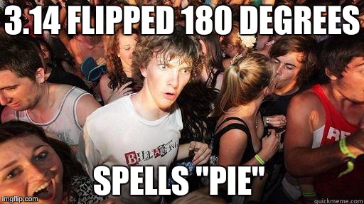 Happy Pi Day!  | 3.14 FLIPPED 180 DEGREES; SPELLS "PIE" | image tagged in sudden realization | made w/ Imgflip meme maker