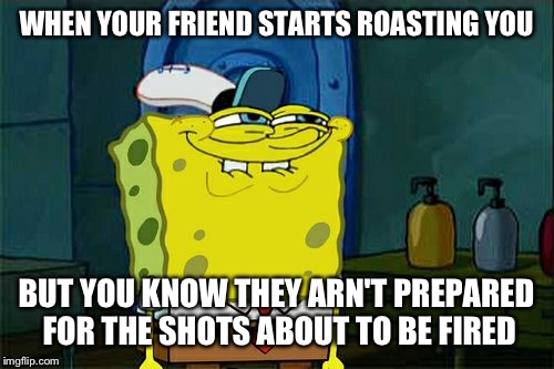 Don't You Squidward Meme | WHEN YOUR FRIEND STARTS ROASTING YOU; BUT YOU KNOW THEY ARN'T PREPARED FOR THE SHOTS ABOUT TO BE FIRED | image tagged in memes,dont you squidward | made w/ Imgflip meme maker