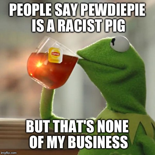 But That's None Of My Business Meme | PEOPLE SAY PEWDIEPIE IS A RACIST PIG; BUT THAT'S NONE OF MY BUSINESS | image tagged in memes,but thats none of my business,kermit the frog | made w/ Imgflip meme maker