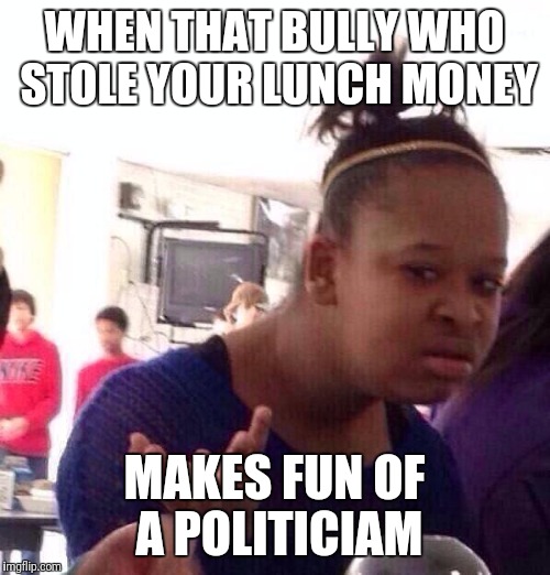 You spot it, you got it | WHEN THAT BULLY WHO STOLE YOUR LUNCH MONEY; MAKES FUN OF A POLITICIAM | image tagged in memes,black girl wat | made w/ Imgflip meme maker