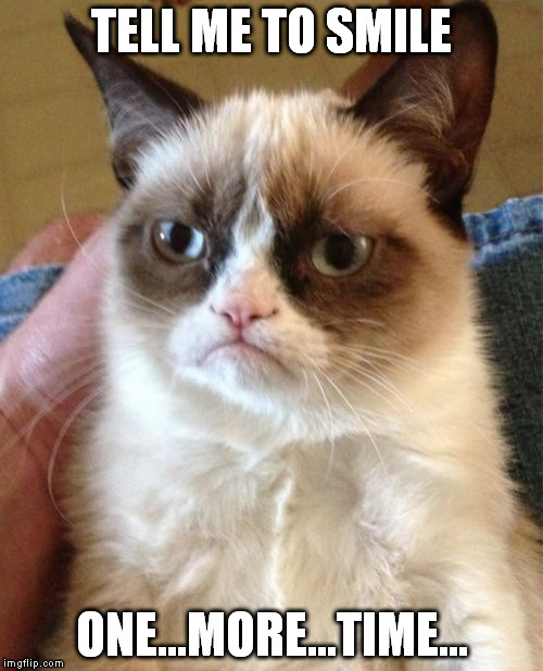 Grumpy Cat | TELL ME TO SMILE; ONE...MORE...TIME... | image tagged in memes,grumpy cat | made w/ Imgflip meme maker