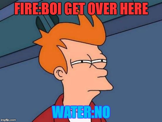 Futurama Fry | FIRE:BOI GET OVER HERE; WATER:NO | image tagged in memes,futurama fry | made w/ Imgflip meme maker