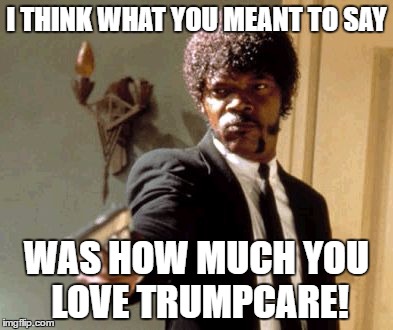 Say That Again I Dare You Meme | I THINK WHAT YOU MEANT TO SAY; WAS HOW MUCH YOU LOVE TRUMPCARE! | image tagged in memes,say that again i dare you | made w/ Imgflip meme maker