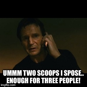 Liam Neeson Taken Meme | UMMM TWO SCOOPS I SPOSE.. ENOUGH FOR THREE PEOPLE! | image tagged in memes,liam neeson taken | made w/ Imgflip meme maker