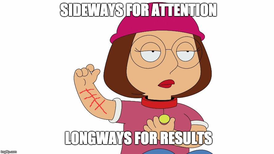Meg griffin | SIDEWAYS FOR ATTENTION; LONGWAYS FOR RESULTS | image tagged in meg griffin | made w/ Imgflip meme maker