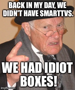 SmartTVs and Idiot Boxes | BACK IN MY DAY, WE DIDN'T HAVE SMARTTVS. WE HAD IDIOT BOXES! | image tagged in memes,back in my day,idiot,boxes,tv | made w/ Imgflip meme maker