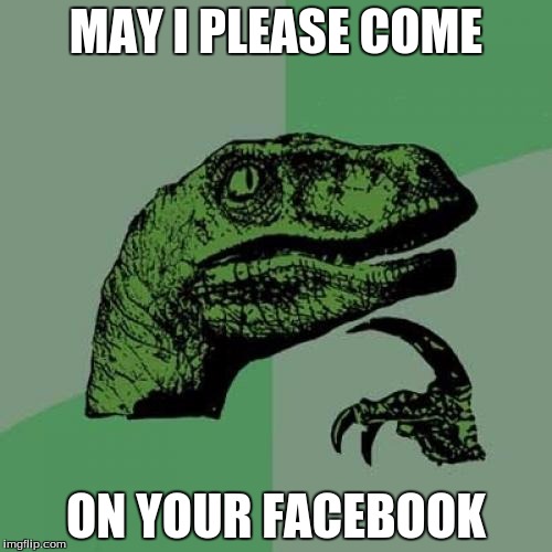 Philosoraptor | MAY I PLEASE COME; ON YOUR FACEBOOK | image tagged in memes,philosoraptor | made w/ Imgflip meme maker