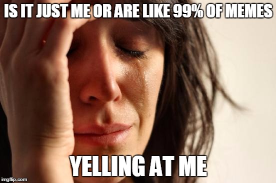 At times, I guess we are all a bit heavy handed on the caps. | IS IT JUST ME OR ARE LIKE 99% OF MEMES; YELLING AT ME | image tagged in memes,first world problems,imgflip users,why are you reading this,my tags make no sence,just stop now | made w/ Imgflip meme maker