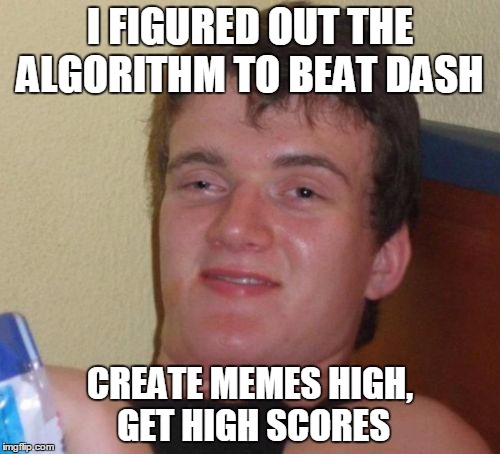 eeeehh guess its worth a shot, if 10guy said it, it must be true. | I FIGURED OUT THE ALGORITHM TO BEAT DASH; CREATE MEMES HIGH, GET HIGH SCORES | image tagged in memes,10 guy,dashhopes,imgflip users,weed,smoke weed everyday | made w/ Imgflip meme maker