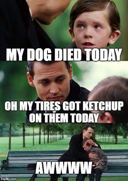 Finding Neverland Meme | MY DOG DIED TODAY; OH MY TIRES GOT KETCHUP ON THEM TODAY; AWWWW | image tagged in memes,finding neverland | made w/ Imgflip meme maker