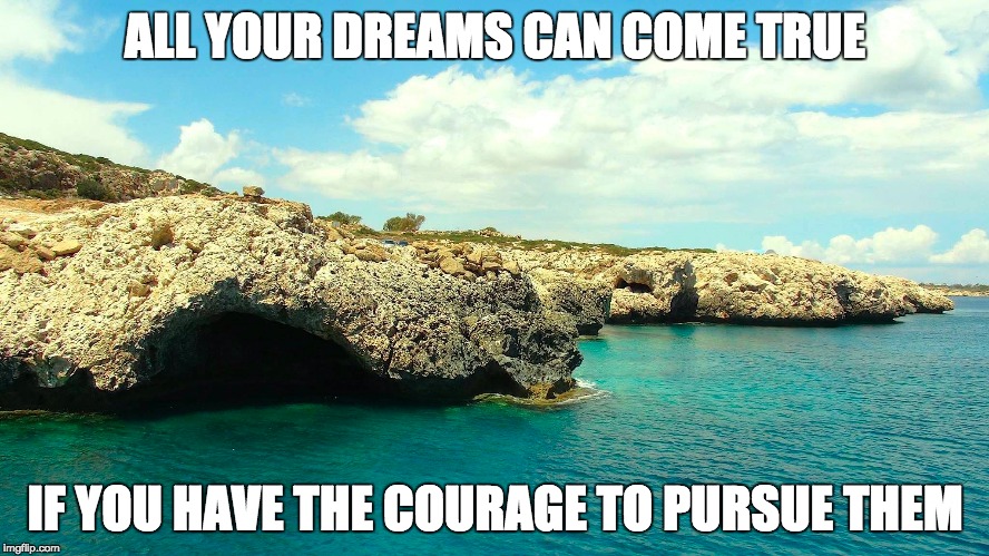 Dreams | ALL YOUR DREAMS CAN COME TRUE; IF YOU HAVE THE COURAGE TO PURSUE THEM | image tagged in derams,brave,ayia napa,cyprus,living the dream | made w/ Imgflip meme maker