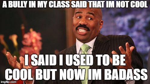 Steve Harvey Meme | A BULLY IN MY CLASS SAID THAT IM NOT COOL; I SAID I USED TO BE COOL BUT NOW IM BADASS | image tagged in memes,steve harvey | made w/ Imgflip meme maker