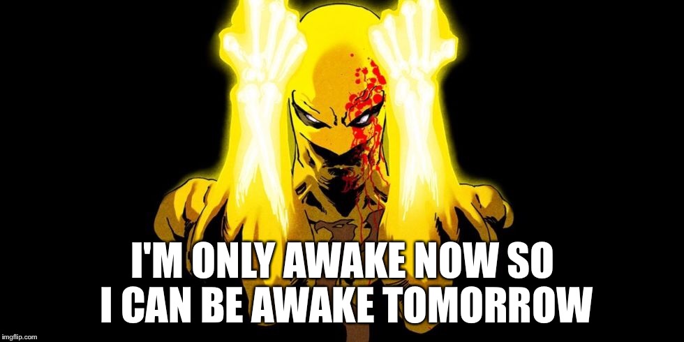 Iron Fist | I'M ONLY AWAKE NOW SO I CAN BE AWAKE TOMORROW | image tagged in memes,iron fist | made w/ Imgflip meme maker