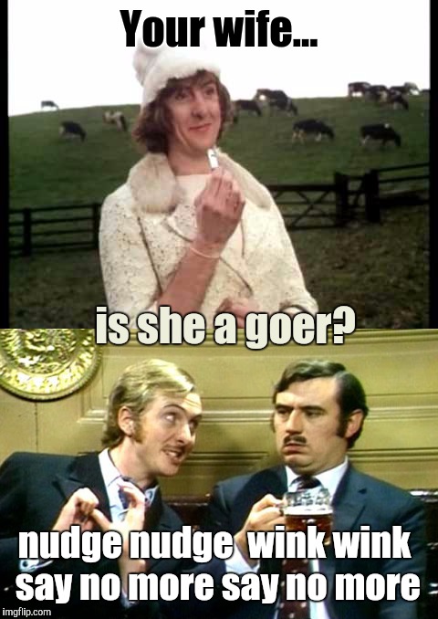 Nudge Nudge Knowwhattamean Knowwhattamean Wink Wink Nudge Nudge  | Your wife... is she a goer? nudge nudge  wink wink say no more say no more | image tagged in memes,monty python week,monty python,funny | made w/ Imgflip meme maker
