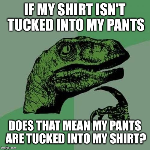 Philosoraptor | IF MY SHIRT ISN'T TUCKED INTO MY PANTS; DOES THAT MEAN MY PANTS ARE TUCKED INTO MY SHIRT? | image tagged in memes,philosoraptor | made w/ Imgflip meme maker