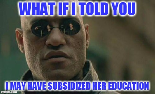 Matrix Morpheus Meme | WHAT IF I TOLD YOU I MAY HAVE SUBSIDIZED HER EDUCATION | image tagged in memes,matrix morpheus | made w/ Imgflip meme maker