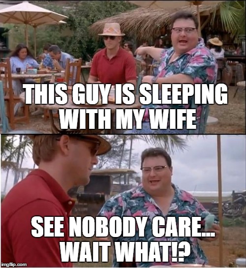 See Nobody Cares Meme | THIS GUY IS SLEEPING WITH MY WIFE; SEE NOBODY CARE... WAIT WHAT!? | image tagged in memes,see nobody cares | made w/ Imgflip meme maker