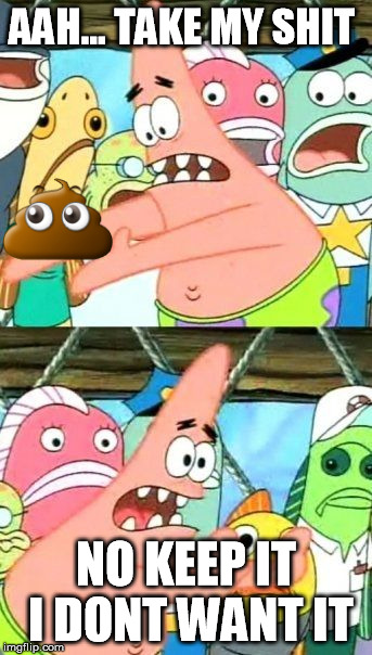 Put It Somewhere Else Patrick Meme | AAH... TAKE MY SHIT; NO KEEP IT I DONT WANT IT | image tagged in memes,put it somewhere else patrick | made w/ Imgflip meme maker