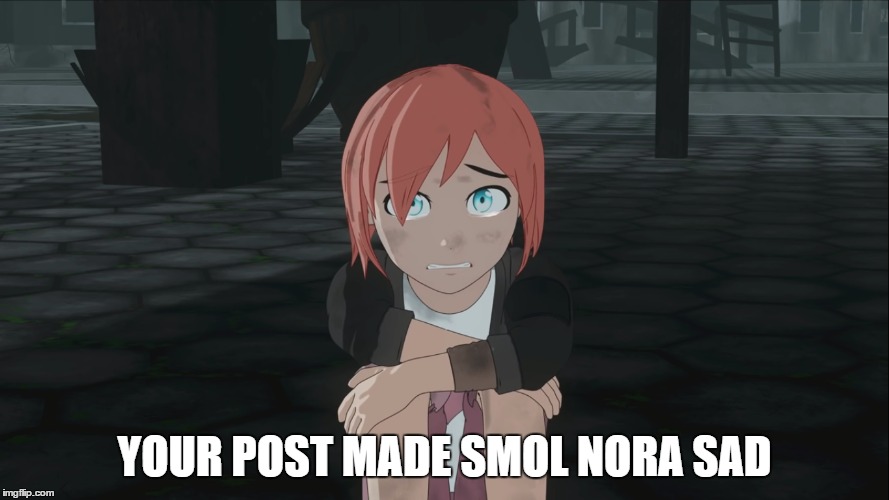 YOUR POST MADE SMOL NORA SAD | image tagged in rwby | made w/ Imgflip meme maker