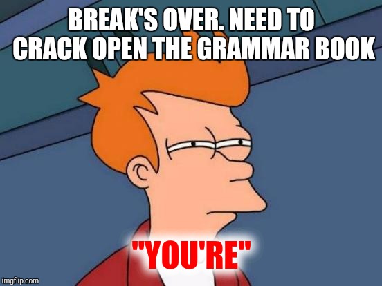 Futurama Fry Meme | BREAK'S OVER. NEED TO CRACK OPEN THE GRAMMAR BOOK "YOU'RE" | image tagged in memes,futurama fry | made w/ Imgflip meme maker