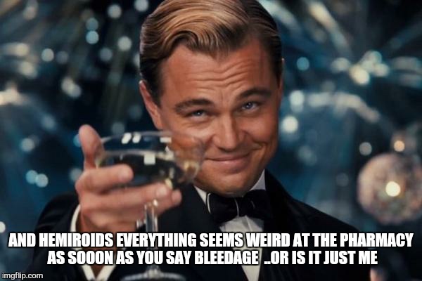 Leonardo Dicaprio Cheers Meme | AND HEMIROIDS EVERYTHING SEEMS WEIRD AT THE PHARMACY AS SOOON AS YOU SAY BLEEDAGE 
..OR IS IT JUST ME | image tagged in memes,leonardo dicaprio cheers | made w/ Imgflip meme maker