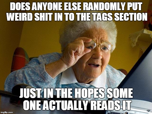 just a question | DOES ANYONE ELSE RANDOMLY PUT WEIRD SHIT IN TO THE TAGS SECTION; JUST IN THE HOPES SOME ONE ACTUALLY READS IT | image tagged in no tags here | made w/ Imgflip meme maker