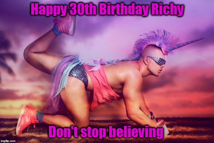 unicorn man | Happy 30th Birthday Richy; Don't stop believing | image tagged in unicorn man | made w/ Imgflip meme maker