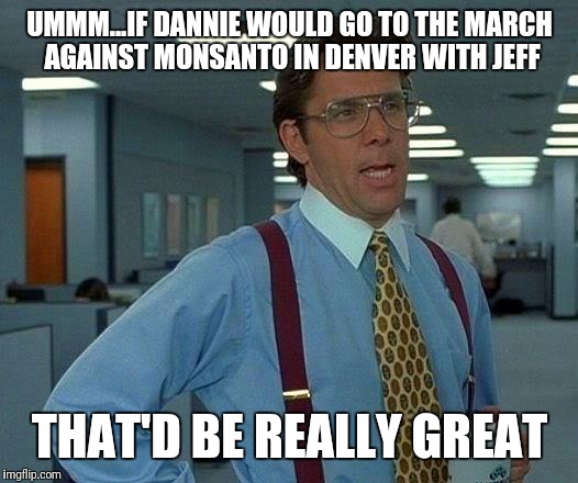 She's a hottie!  | UMMM...IF DANNIE WOULD GO TO THE MARCH AGAINST MONSANTO IN DENVER WITH JEFF; THAT'D BE REALLY GREAT | image tagged in memes,that would be great | made w/ Imgflip meme maker