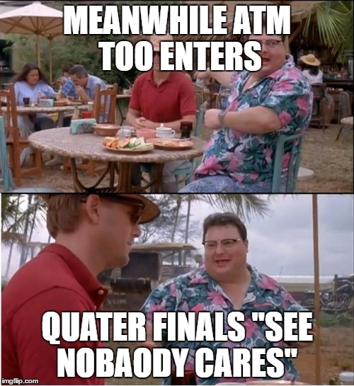 See Nobody Cares | MEANWHILE ATM TOO ENTERS; QUATER FINALS "SEE NOBAODY CARES" | image tagged in memes,see nobody cares | made w/ Imgflip meme maker