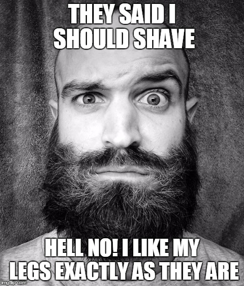 beard | THEY SAID I SHOULD SHAVE; HELL NO! I LIKE MY LEGS EXACTLY AS THEY ARE | image tagged in beard | made w/ Imgflip meme maker