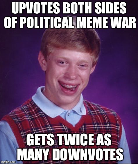 Bad Luck Brian Meme | UPVOTES BOTH SIDES OF POLITICAL MEME WAR; GETS TWICE AS MANY DOWNVOTES | image tagged in memes,bad luck brian | made w/ Imgflip meme maker
