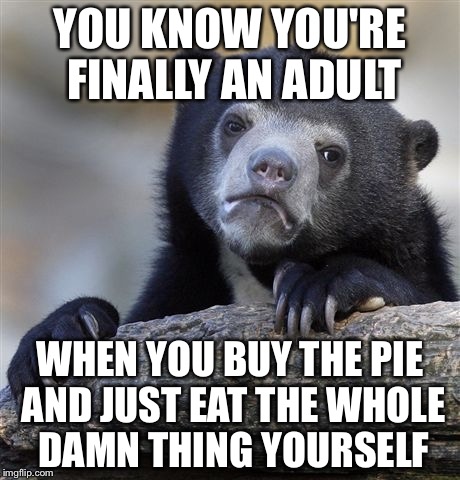 Confession Bear | YOU KNOW YOU'RE FINALLY AN ADULT; WHEN YOU BUY THE PIE AND JUST EAT THE WHOLE DAMN THING YOURSELF | image tagged in memes,confession bear | made w/ Imgflip meme maker