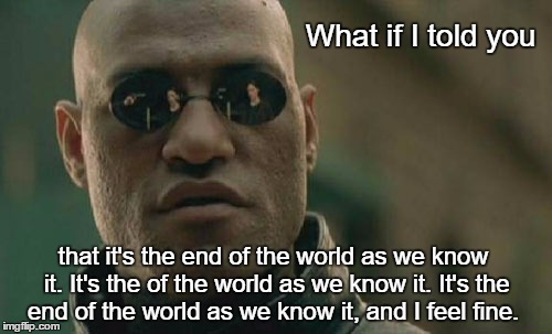Matrix Morpheus Meme | What if I told you; that it's the end of the world as we know it. It's the of the world as we know it. It's the end of the world as we know it, and I feel fine. | image tagged in memes,matrix morpheus | made w/ Imgflip meme maker
