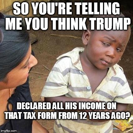 Third World Skeptical Kid Meme | SO YOU'RE TELLING ME YOU THINK TRUMP DECLARED ALL HIS INCOME ON THAT TAX FORM FROM 12 YEARS AGO? | image tagged in memes,third world skeptical kid | made w/ Imgflip meme maker