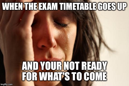 First World Problems | WHEN THE EXAM TIMETABLE GOES UP; AND YOUR NOT READY FOR WHAT'S TO COME | image tagged in memes,first world problems | made w/ Imgflip meme maker