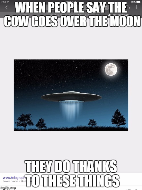 WHEN PEOPLE SAY THE COW GOES OVER THE MOON; THEY DO THANKS TO THESE THINGS | image tagged in aliens | made w/ Imgflip meme maker