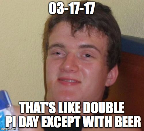 10 Guy Meme | 03-17-17; THAT'S LIKE DOUBLE PI DAY EXCEPT WITH BEER | image tagged in memes,10 guy,st patrick's day,pi day,national pi day 2017,whoa | made w/ Imgflip meme maker